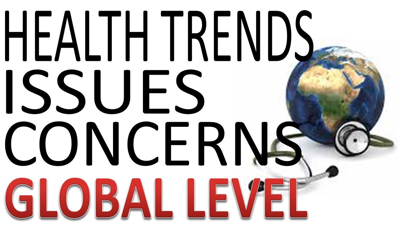 HEALTH TRENDS, ISSUES, AND CONCERNS (GLOBAL LEVEL)